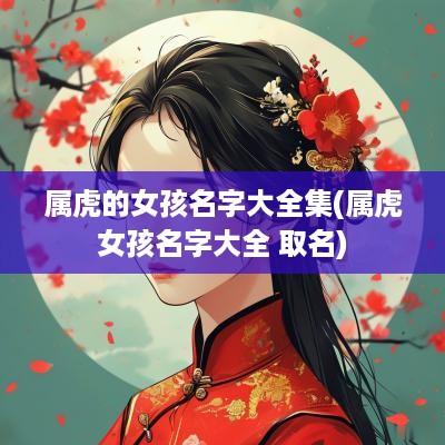 属虎的女孩名字大全集(属虎女孩名字大全 取名)