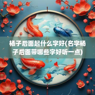 杨子后面起什么字好(名字杨子后面带哪些字好听一点)