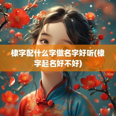 棣字配什么字做名字好听(棣字起名好不好)