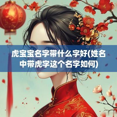 虎宝宝名字带什么字好(姓名中带虎字这个名字如何)
