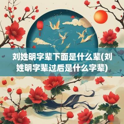 刘姓明字辈下面是什么辈(刘姓明字辈过后是什么字辈)