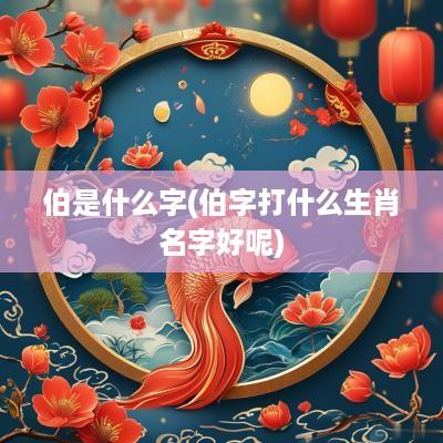 伯是什么字(伯字打什么生肖名字好呢)
