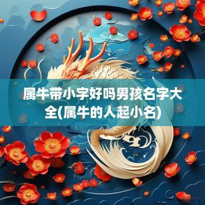 属牛带小字好吗男孩名字大全(属牛的人起小名)
