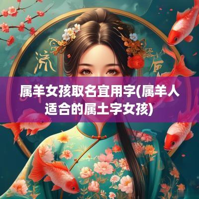 属羊女孩取名宜用字(属羊人适合的属土字女孩)