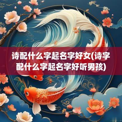 诗配什么字起名字好女(诗字配什么字起名字好听男孩)