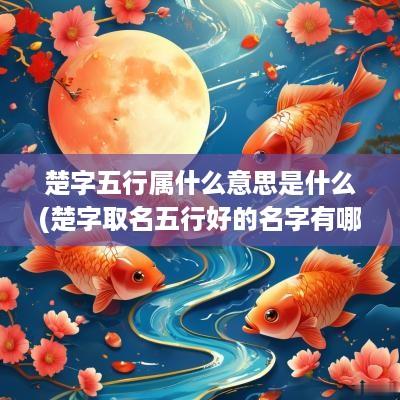 楚字五行属什么意思是什么(楚字取名五行好的名字有哪些)