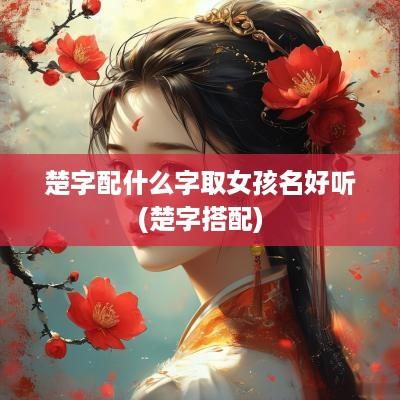 楚字配什么字取女孩名好听(楚字搭配)