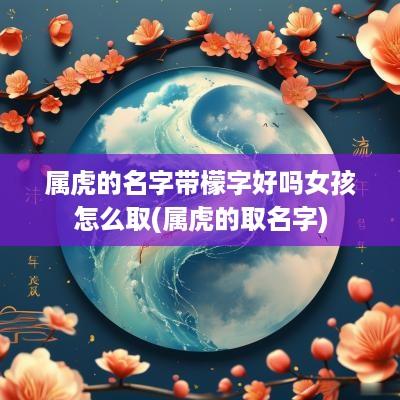 属虎的名字带檬字好吗女孩怎么取(属虎的取名字)