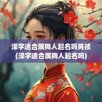泽字适合属狗人起名吗男孩(泽字适合属狗人起名吗)