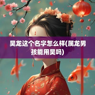 昊龙这个名字怎么样(属龙男孩能用昊吗)
