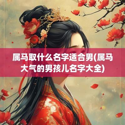 属马取什么名字适合男(属马大气的男孩儿名字大全)