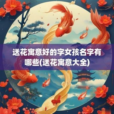 送花寓意好的字女孩名字有哪些(送花寓意大全)