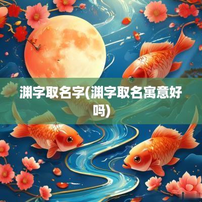 渊字取名字(渊字取名寓意好吗)