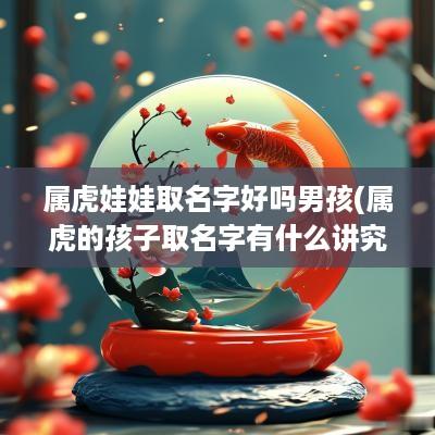 属虎娃娃取名字好吗男孩(属虎的孩子取名字有什么讲究)