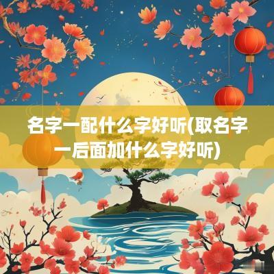 名字一配什么字好听(取名字一后面加什么字好听)
