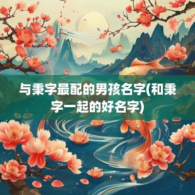 与秉字最配的男孩名字(和秉字一起的好名字)
