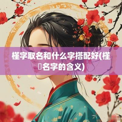 槿字取名和什么字搭配好(槿枙名字的含义)