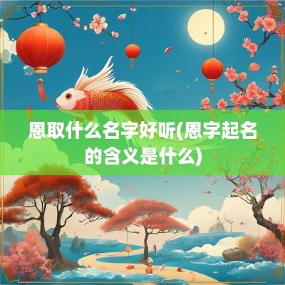 恩取什么名字好听(恩字起名的含义是什么)
