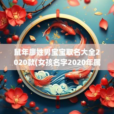 蛇年廖姓男宝宝取名大全2025款(女孩名字2025年属鼠廖姓)