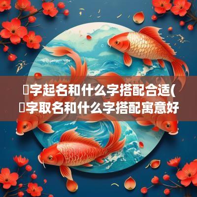 鋆字起名和什么字搭配合适(萓字取名和什么字搭配寓意好)