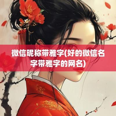 微信昵称带雅字(好的微信名字带雅字的网名)