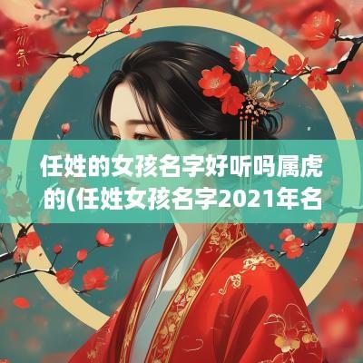 任姓的女孩名字好听吗属虎的(任姓女孩名字2025年名字大全)