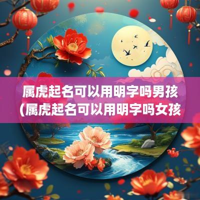 属虎起名可以用明字吗男孩(属虎起名可以用明字吗女孩)