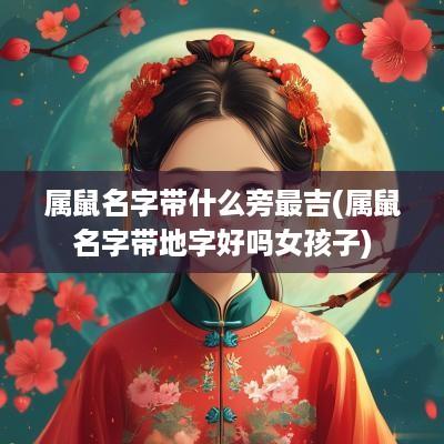属鼠名字带什么旁最吉(属鼠名字带地字好吗女孩子)