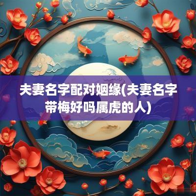 夫妻名字配对姻缘(夫妻名字带梅好吗属虎的人)
