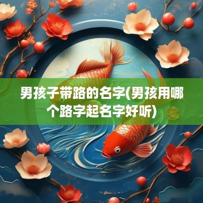 男孩子带路的名字(男孩用哪个路字起名字好听)