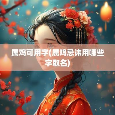 属鸡可用字(属鸡忌讳用哪些字取名)