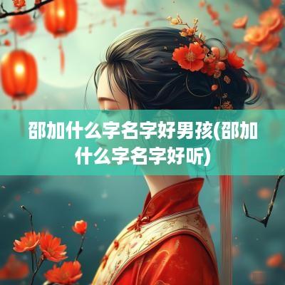 邵加什么字名字好男孩(邵加什么字名字好听)