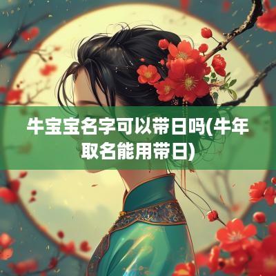 牛宝宝名字可以带日吗(蛇年取名能用带日)