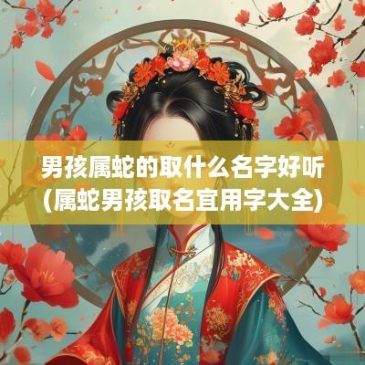 男孩属蛇的取什么名字好听(属蛇男孩取名宜用字大全)