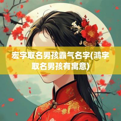 宏字取名男孩霸气名字(鸿字取名男孩有寓意)
