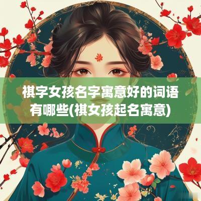 祺字女孩名字寓意好的词语有哪些(祺女孩起名寓意)