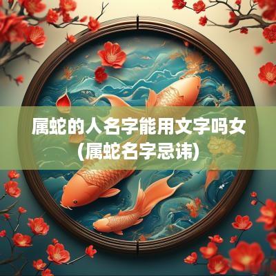 属蛇的人名字能用文字吗女(属蛇名字忌讳)