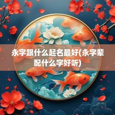 永字跟什么起名最好(永字辈配什么字好听)