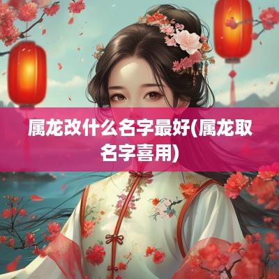属龙改什么名字最好(属龙取名字喜用)