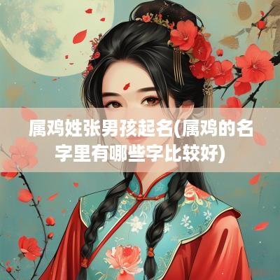 属鸡姓张男孩起名(属鸡的名字里有哪些字比较好)