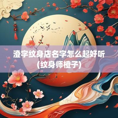 澄字纹身店名字怎么起好听(纹身师橙子)