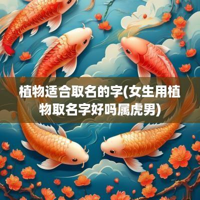 植物适合取名的字(女生用植物取名字好吗属虎男)