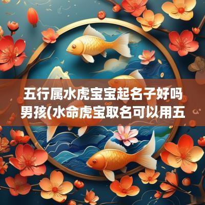 五行属水虎宝宝起名子好吗男孩(水命虎宝取名可以用五行属水的字吗)