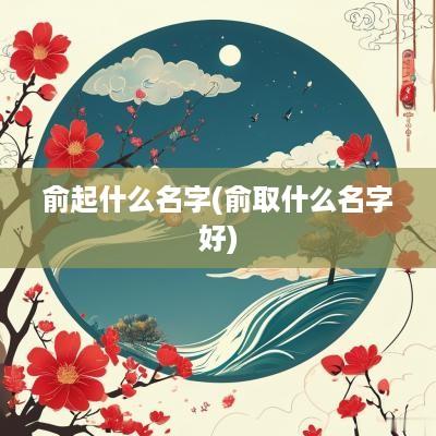 俞起什么名字(俞取什么名字好) 俞起什么名字(俞取什么名字好)