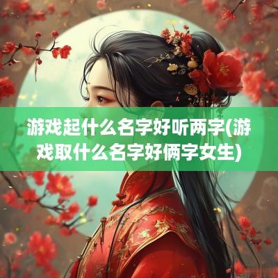 游戏起什么名字好听两字(游戏取什么名字好俩字女生)