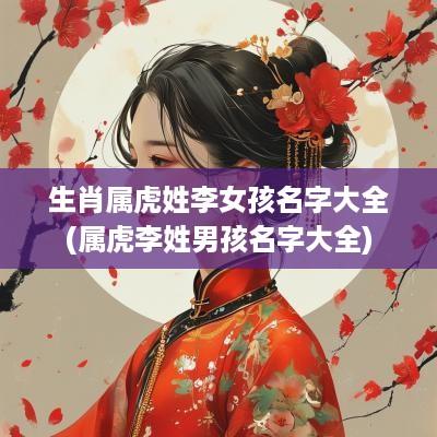 生肖属虎姓李女孩名字大全(属虎李姓男孩名字大全)