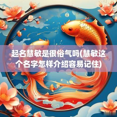 起名慧敏是很俗气吗(慧敏这个名字怎样介绍容易记住)