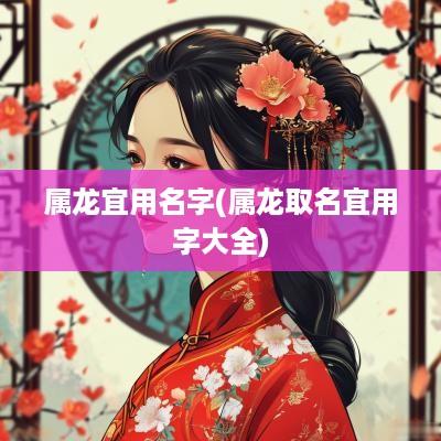 属龙宜用名字(属龙取名宜用字大全)