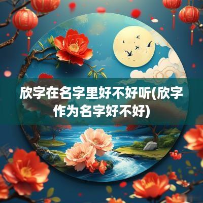 欣字在名字里好不好听(欣字作为名字好不好)