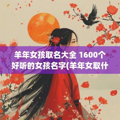 羊年女孩取名大全 1600个好听的女孩名字(羊年女取什么名字好听属虎女)